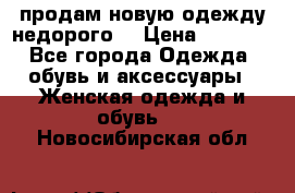 продам новую одежду недорого! › Цена ­ 3 000 - Все города Одежда, обувь и аксессуары » Женская одежда и обувь   . Новосибирская обл.